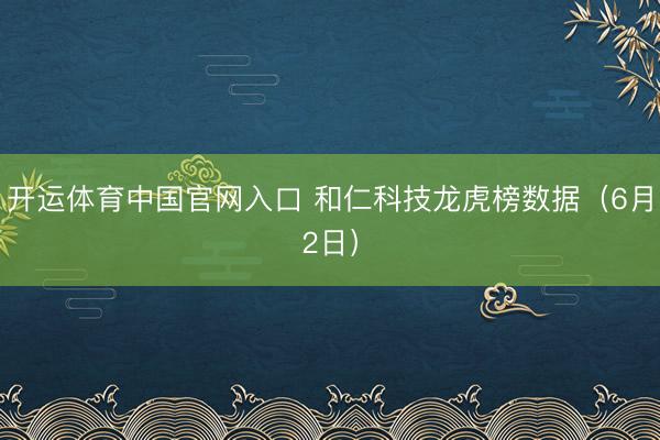 开运体育中国官网入口 和仁科技龙虎榜数据（6月2日）