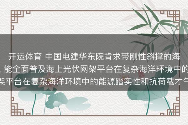 开运体育 中国电建华东院肯求带刚性斜撑的海上光伏网架平台专利， 能全面普及海上光伏网架平台在复杂海洋环境中的能源踏实性和抗荷载才气