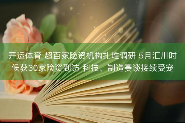 开运体育 超百家险资机构扎堆调研 5月汇川时候获30家险资到访 科技、制造赛谈接续受宠