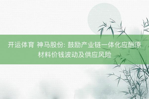 开运体育 神马股份: 鼓励产业链一体化应酬原材料价钱波动及供应风险