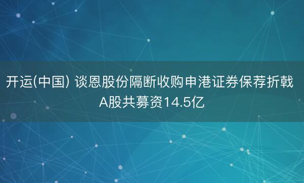 开运(中国) 谈恩股份隔断收购申港证券保荐折戟 A股共募资14.5亿