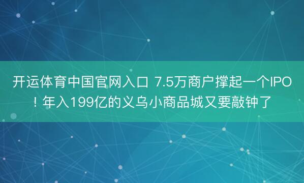 开运体育中国官网入口 7.5万商户撑起一个IPO! 年入199亿的义乌小商品城又要敲钟了