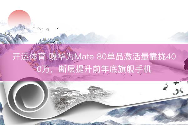 开运体育 曝华为Mate 80单品激活量靠拢400万，断层提升前年底旗舰手机