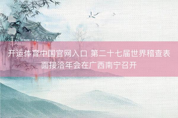 开运体育中国官网入口 第二十七届世界稽查表面接洽年会在广西南宁召开