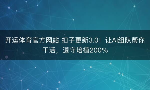 开运体育官方网站 扣子更新3.0！让AI组队帮你干活，遵守培植200%