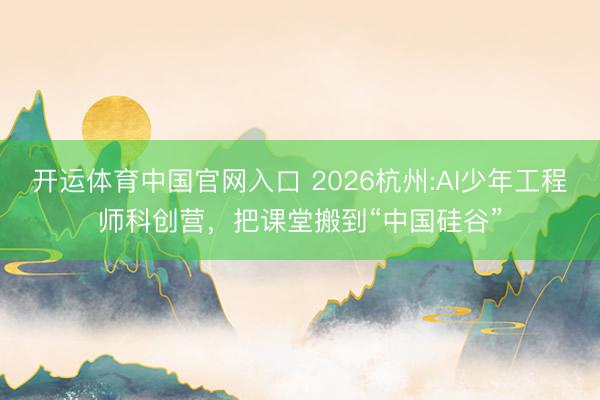 开运体育中国官网入口 2026杭州:AI少年工程师科创营，把课堂搬到“中国硅谷”