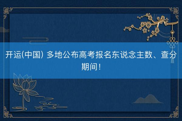 开运(中国) 多地公布高考报名东说念主数、查分期间！