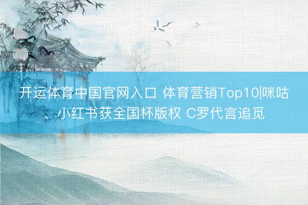 开运体育中国官网入口 体育营销Top10|咪咕、小红书获全国杯版权 C罗代言追觅