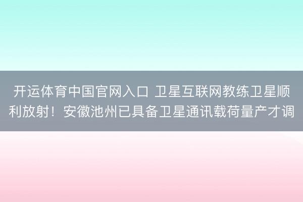 开运体育中国官网入口 卫星互联网教练卫星顺利放射！安徽池州已具备卫星通讯载荷量产才调