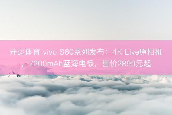 开运体育 vivo S60系列发布：4K Live原相机，7200mAh蓝海电板，售价2899元起