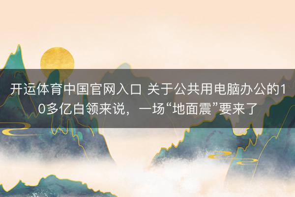 开运体育中国官网入口 关于公共用电脑办公的10多亿白领来说，一场“地面震”要来了