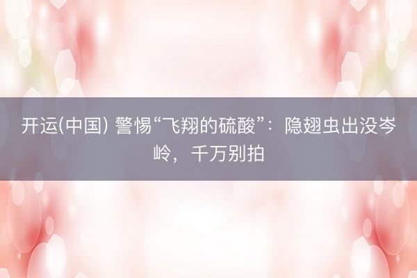 开运(中国) 警惕“飞翔的硫酸”：隐翅虫出没岑岭，千万别拍