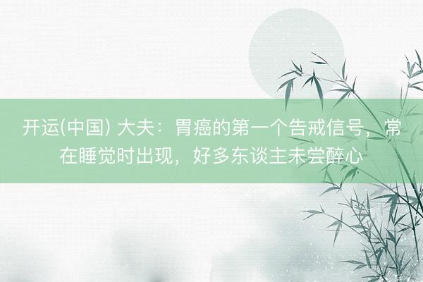 开运(中国) 大夫：胃癌的第一个告戒信号，常在睡觉时出现，好多东谈主未尝醉心