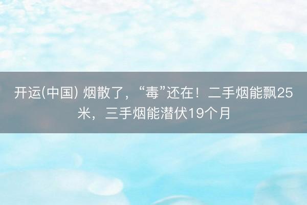 开运(中国) 烟散了，“毒”还在！二手烟能飘25米，三手烟能潜伏19个月