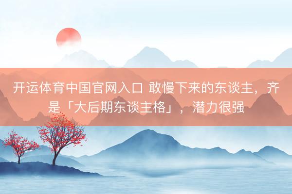 开运体育中国官网入口 敢慢下来的东谈主，齐是「大后期东谈主格」，潜力很强