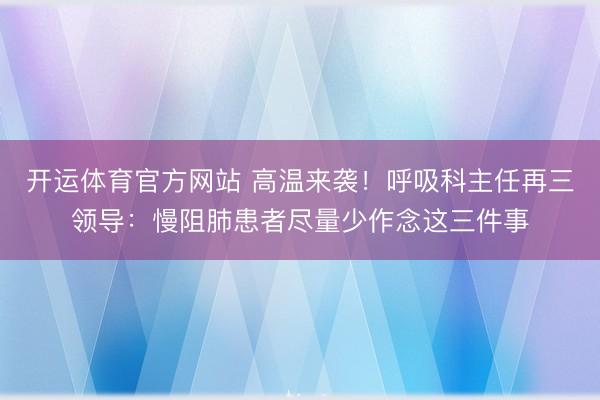 开运体育官方网站 高温来袭！呼吸科主任再三领导：慢阻肺患者尽量少作念这三件事