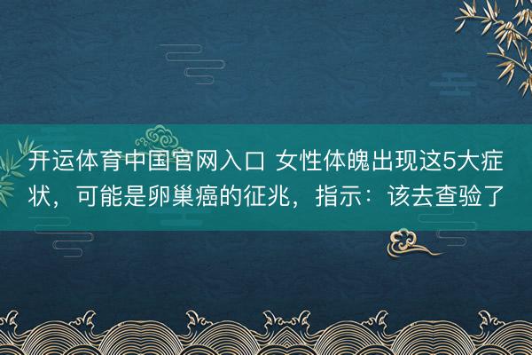 开运体育中国官网入口 女性体魄出现这5大症状，可能是卵巢癌的征兆，指示：该去查验了