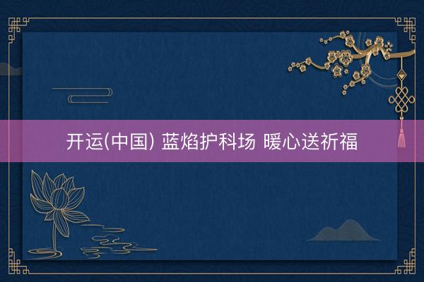 开运(中国) 蓝焰护科场 暖心送祈福