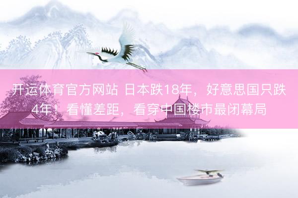 开运体育官方网站 日本跌18年，好意思国只跌4年！看懂差距，看穿中国楼市最闭幕局