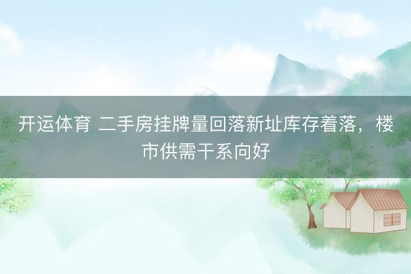 开运体育 二手房挂牌量回落新址库存着落，楼市供需干系向好