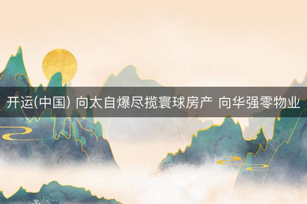 开运(中国) 向太自爆尽揽寰球房产 向华强零物业