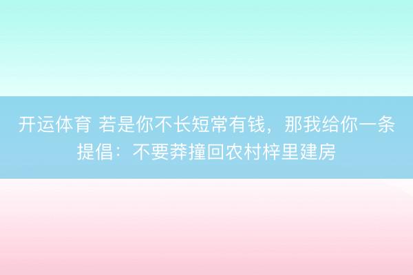 开运体育 若是你不长短常有钱，那我给你一条提倡：不要莽撞回农村梓里建房