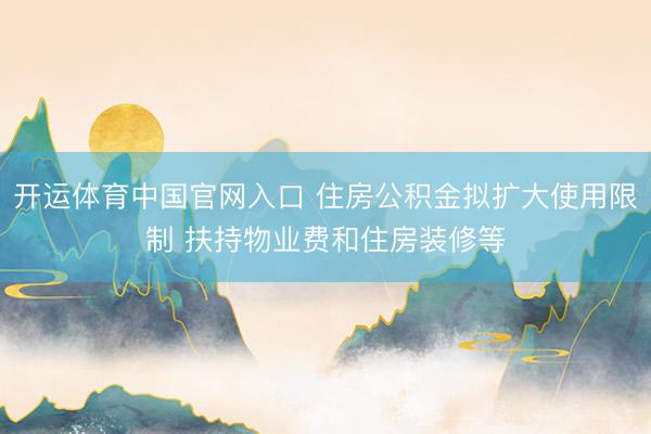 开运体育中国官网入口 住房公积金拟扩大使用限制 扶持物业费和住房装修等