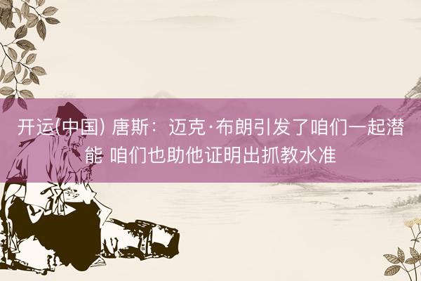 开运(中国) 唐斯：迈克·布朗引发了咱们一起潜能 咱们也助他证明出抓教水准