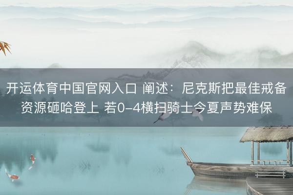 开运体育中国官网入口 阐述：尼克斯把最佳戒备资源砸哈登上 若0-4横扫骑士今夏声势难保