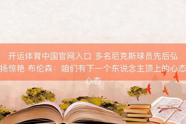 开运体育中国官网入口 多名尼克斯球员先后弘扬惊艳 布伦森：咱们有下一个东说念主顶上的心态