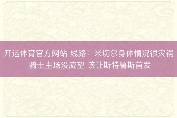 开运体育官方网站 线路：米切尔身体情况很灾祸 骑士主场没威望 该让斯特鲁斯首发