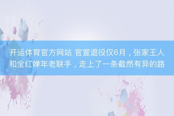开运体育官方网站 官宣退役仅6月 , 张家王人和全红婵年老联