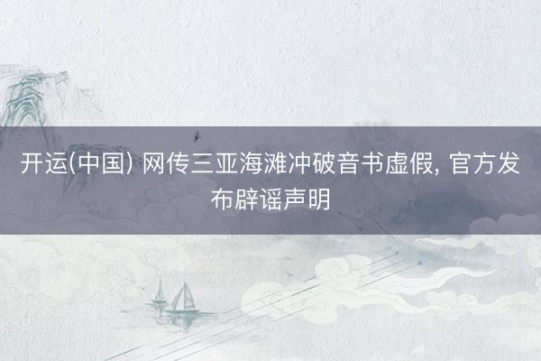 开运(中国) 网传三亚海滩冲破音书虚假, 官方发布辟谣声明