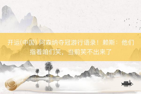 开运(中国) 阿森纳夺冠游行语录！赖斯：他们指着咱们笑，当前笑不出来了