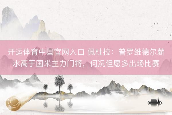 开运体育中国官网入口 佩杜拉：普罗维德尔薪水高于国米主力门将，何况但愿多出场比赛