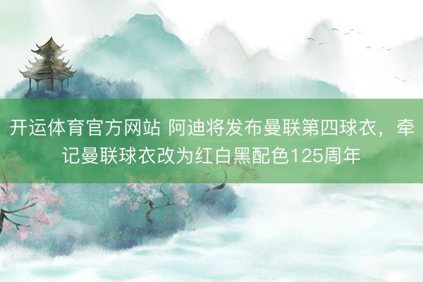 开运体育官方网站 阿迪将发布曼联第四球衣，牵记曼联球衣改为红白黑配色125周年