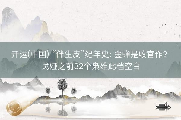 开运(中国) “伴生皮”纪年史: 金蝉是收官作? 戈娅之前32个枭雄此档空白