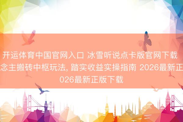 开运体育中国官网入口 冰雪听说点卡版官网下载 散东说念主搬砖中枢玩法， 踏实收益实操指南 2026最新正版下载