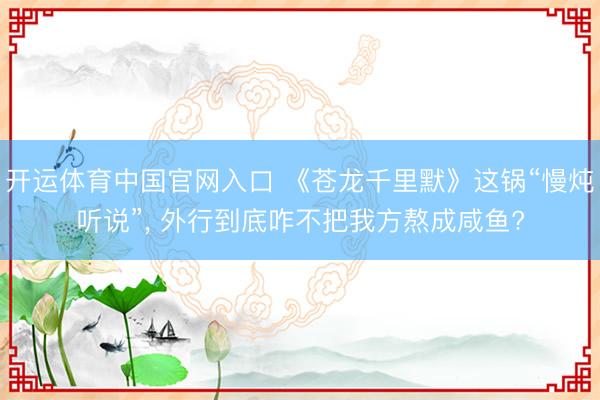 开运体育中国官网入口 《苍龙千里默》这锅“慢炖听说”， 外行到底咋不把我方熬成咸鱼?