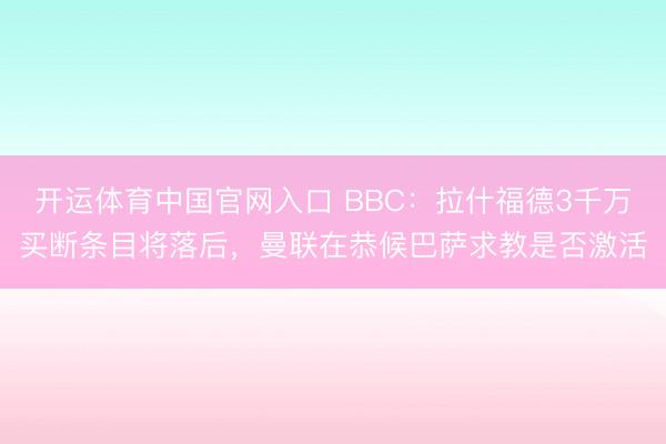 开运体育中国官网入口 BBC：拉什福德3千万买断条目将落后，曼联在恭候巴萨求教是否激活