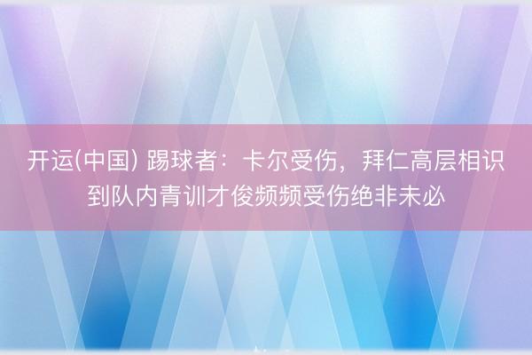 开运(中国) 踢球者：卡尔受伤，拜仁高层相识到队内青训才俊频频受伤绝非未必