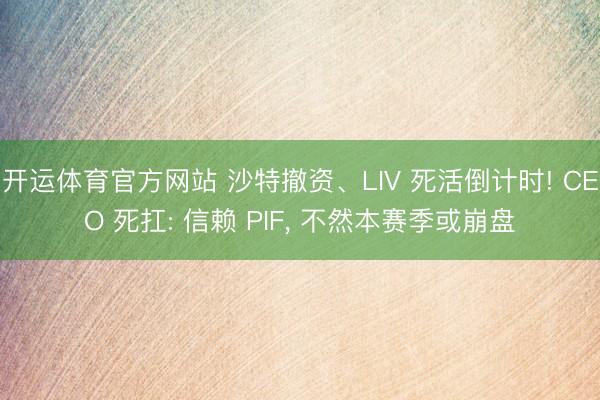 开运体育官方网站 沙特撤资、LIV 死活倒计时! CEO 死扛: 信赖 PIF， 不然本赛季或崩盘
