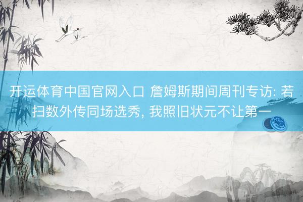 开运体育中国官网入口 詹姆斯期间周刊专访: 若扫数外传同场选秀， 我照旧状元不让第一