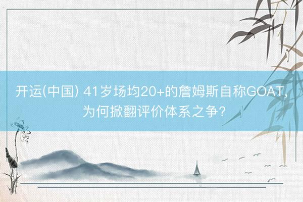 开运(中国) 41岁场均20+的詹姆斯自称GOAT， 为何掀翻评价体系之争?