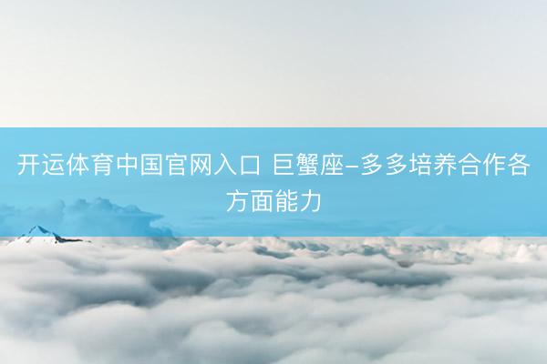 开运体育中国官网入口 巨蟹座-多多培养合作各方面能力