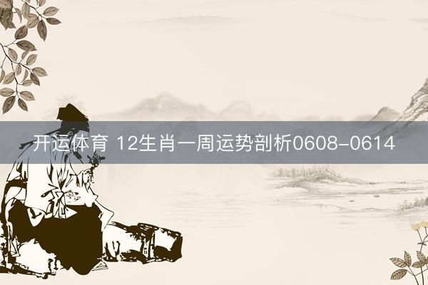 开运体育 12生肖一周运势剖析0608-0614
