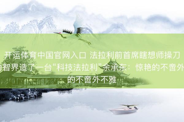 开运体育中国官网入口 法拉利前首席瞎想师操刀!华为智界造了一台“科技法拉利”余承东：惊艳的不啻外不雅
