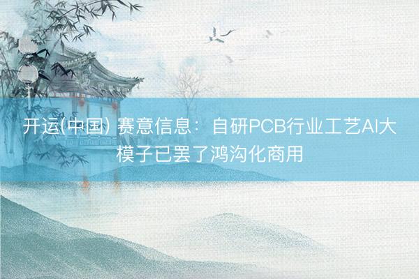 开运(中国) 赛意信息：自研PCB行业工艺AI大模子已罢了鸿沟化商用