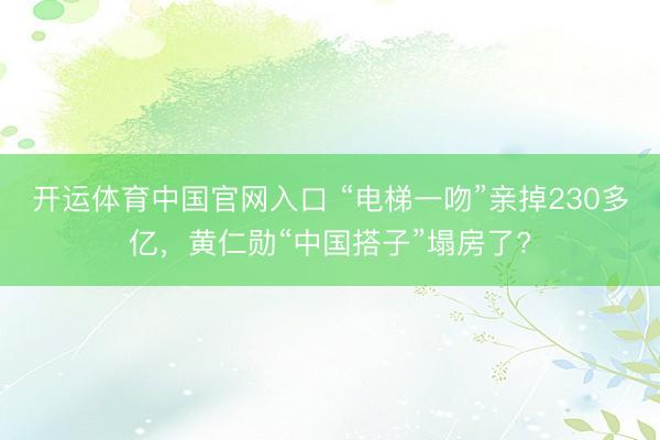 开运体育中国官网入口 “电梯一吻”亲掉230多亿，黄仁勋“中国搭子”塌房了?