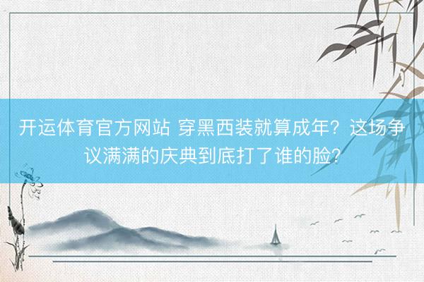 开运体育官方网站 穿黑西装就算成年？这场争议满满的庆典到底打了谁的脸？